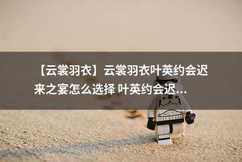 【云裳羽衣】云裳羽衣叶英约会迟来之宴怎么选择 叶英约会迟来之宴选择攻略