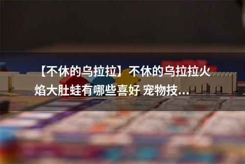 【不休的乌拉拉】不休的乌拉拉火焰大肚蛙有哪些喜好 宠物技能属性数据图鉴