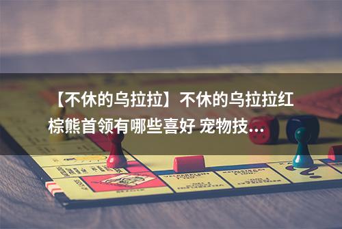 【不休的乌拉拉】不休的乌拉拉红棕熊首领有哪些喜好 宠物技能属性数据图鉴