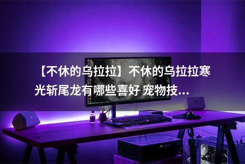 【不休的乌拉拉】不休的乌拉拉寒光斩尾龙有哪些喜好 宠物技能属性数据图鉴