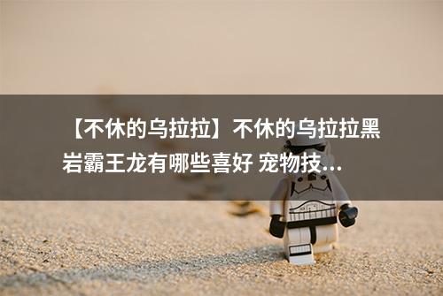 【不休的乌拉拉】不休的乌拉拉黑岩霸王龙有哪些喜好 宠物技能属性数据图鉴
