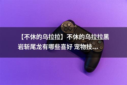 【不休的乌拉拉】不休的乌拉拉黑岩斩尾龙有哪些喜好 宠物技能属性数据图鉴