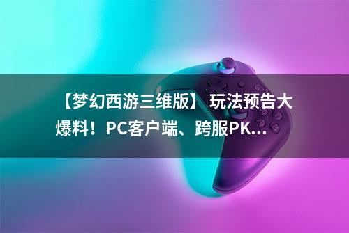 【梦幻西游三维版】 玩法预告大爆料！PC客户端、跨服PK、师徒等系统即将开放