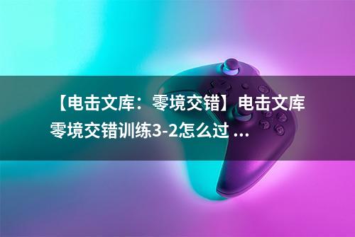 【电击文库：零境交错】电击文库零境交错训练3-2怎么过 训练模式3-2通关攻略