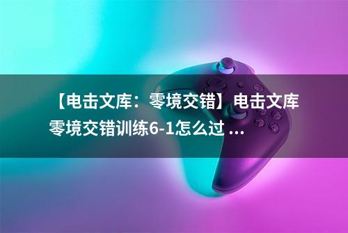 【电击文库：零境交错】电击文库零境交错训练6-1怎么过 训练模式6-1通关攻略