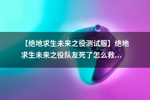 【绝地求生未来之役测试服】绝地求生未来之役队友死了怎么救 复活方法分享