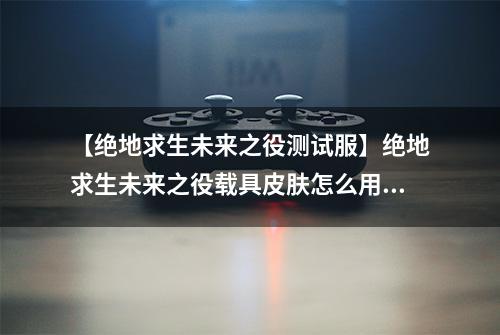 【绝地求生未来之役测试服】绝地求生未来之役载具皮肤怎么用 皮肤更换攻略