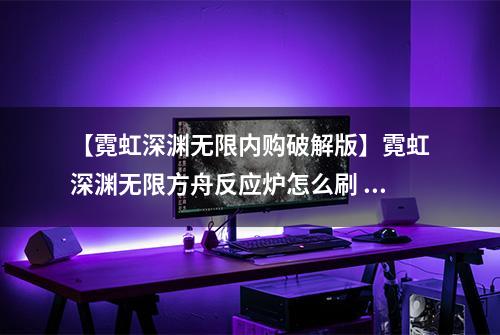 【霓虹深渊无限内购破解版】霓虹深渊无限方舟反应炉怎么刷 反应炉获取方法