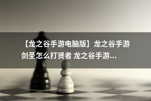 【龙之谷手游电脑版】龙之谷手游剑圣怎么打贤者 龙之谷手游剑圣打贤者pk攻略