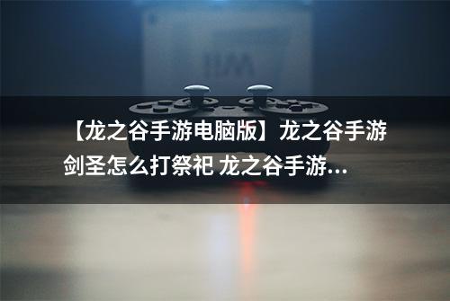 【龙之谷手游电脑版】龙之谷手游剑圣怎么打祭祀 龙之谷手游剑圣打祭祀pk攻略