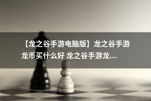 【龙之谷手游电脑版】龙之谷手游龙币买什么好 龙之谷手游龙币交易使用指南