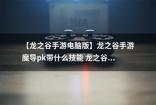 【龙之谷手游电脑版】龙之谷手游魔导pk带什么技能 龙之谷手游魔导pk加点攻略