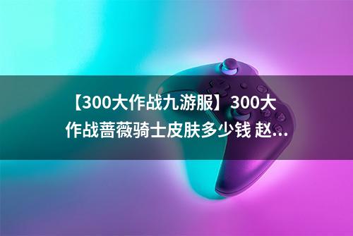 【300大作战九游服】300大作战蔷薇骑士皮肤多少钱 赵子龙皮肤蔷薇骑士获得方法