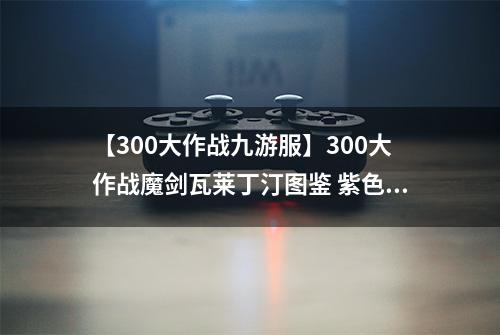 【300大作战九游服】300大作战魔剑瓦莱丁汀图鉴 紫色神器魔剑瓦莱丁汀属性介绍