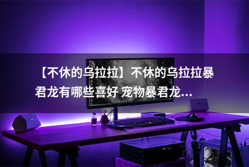 【不休的乌拉拉】不休的乌拉拉暴君龙有哪些喜好 宠物暴君龙技能属性数据图鉴