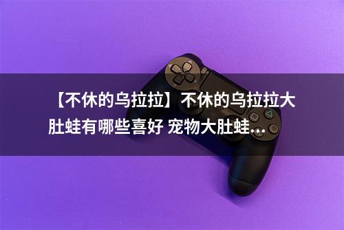 【不休的乌拉拉】不休的乌拉拉大肚蛙有哪些喜好 宠物大肚蛙技能属性数据图鉴