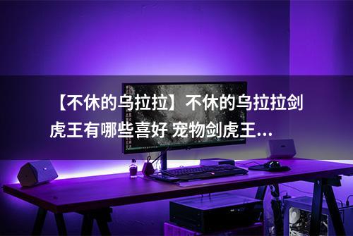 【不休的乌拉拉】不休的乌拉拉剑虎王有哪些喜好 宠物剑虎王技能属性数据图鉴