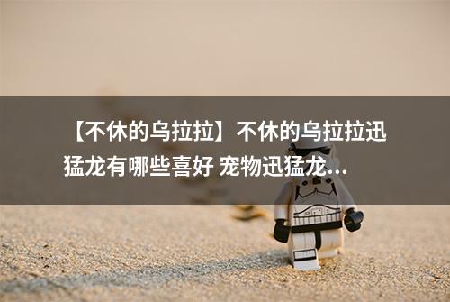 【不休的乌拉拉】不休的乌拉拉迅猛龙有哪些喜好 宠物迅猛龙技能属性数据图鉴