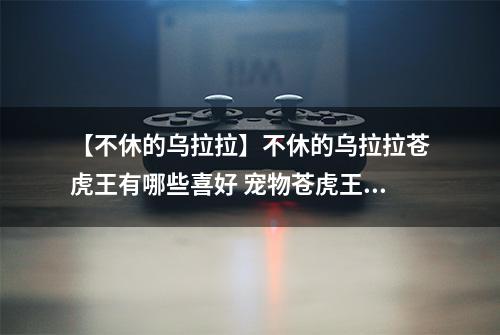 【不休的乌拉拉】不休的乌拉拉苍虎王有哪些喜好 宠物苍虎王技能属性数据图鉴