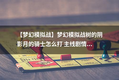 【梦幻模拟战】梦幻模拟战树的阴影月的骑士怎么打 主线剧情第二部第二章攻略