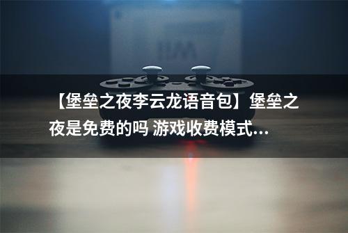 【堡垒之夜李云龙语音包】堡垒之夜是免费的吗 游戏收费模式要花钱吗问题解答