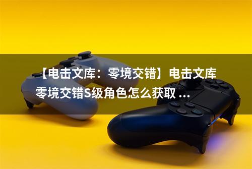 【电击文库：零境交错】电击文库零境交错S级角色怎么获取 S级角色获取途径介绍