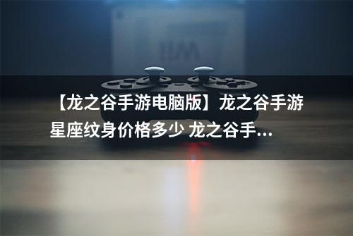 【龙之谷手游电脑版】龙之谷手游星座纹身价格多少 龙之谷手游星座纹属性攻略