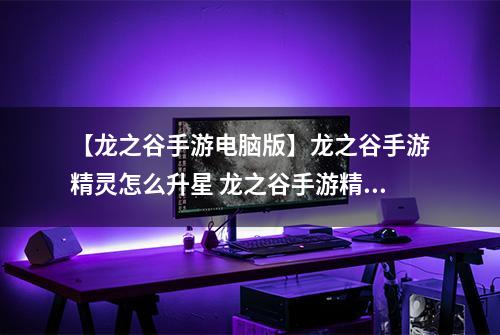 【龙之谷手游电脑版】龙之谷手游精灵怎么升星 龙之谷手游精灵觉醒和升星攻略