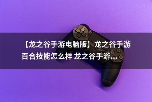 【龙之谷手游电脑版】龙之谷手游百合技能怎么样 龙之谷手游百合技能属性攻略