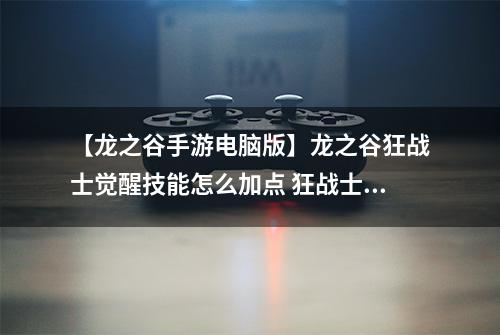【龙之谷手游电脑版】龙之谷狂战士觉醒技能怎么加点 狂战士觉醒技能加点攻略
