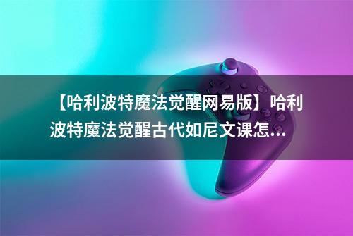 【哈利波特魔法觉醒网易版】哈利波特魔法觉醒古代如尼文课怎么玩 活动玩法攻略