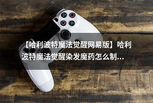 【哈利波特魔法觉醒网易版】哈利波特魔法觉醒染发魔药怎么制作 染发剂制作攻略