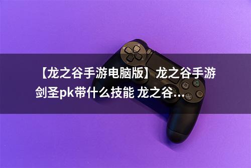 【龙之谷手游电脑版】龙之谷手游剑圣pk带什么技能 龙之谷手游剑圣pvp技巧教学攻略