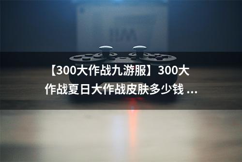 【300大作战九游服】300大作战夏日大作战皮肤多少钱 犬千代皮肤夏日大作战获得方法