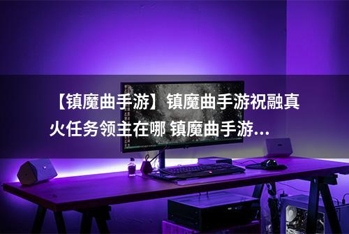 【镇魔曲手游】镇魔曲手游祝融真火任务领主在哪 镇魔曲手游祝融真火领主刷新时间