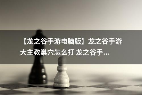 【龙之谷手游电脑版】龙之谷手游大主教巢穴怎么打 龙之谷手游大主教巢穴打法攻略