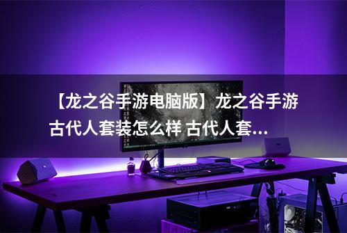 【龙之谷手游电脑版】龙之谷手游古代人套装怎么样 古代人套装属性及获取方式解析