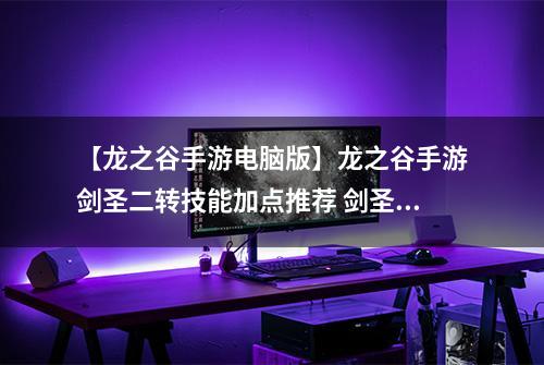 【龙之谷手游电脑版】龙之谷手游剑圣二转技能加点推荐 剑圣二转技能加点攻略大全