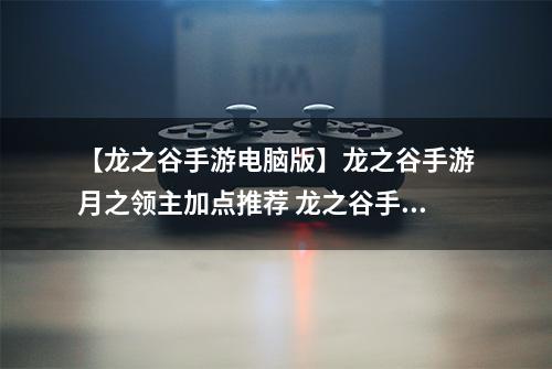 【龙之谷手游电脑版】龙之谷手游月之领主加点推荐 龙之谷手游月之领主技能加点攻略