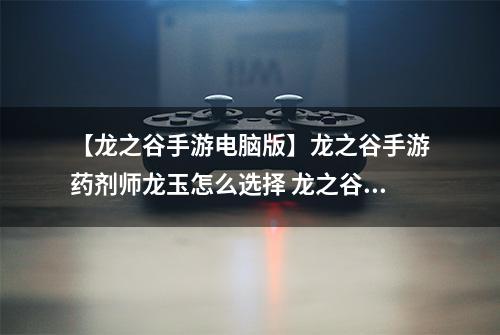 【龙之谷手游电脑版】龙之谷手游药剂师龙玉怎么选择 龙之谷手游药剂师龙玉搭配攻略