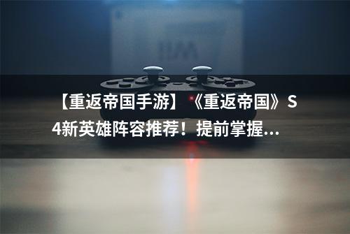 【重返帝国手游】《重返帝国》S4新英雄阵容推荐！提前掌握备战秘籍 开荒夺城快人一步！