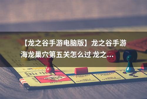 【龙之谷手游电脑版】龙之谷手游海龙巢穴第五关怎么过 龙之谷海龙巢穴第五关通关攻略