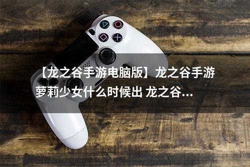 【龙之谷手游电脑版】龙之谷手游萝莉少女什么时候出 龙之谷手游萝莉少女上线时间解析