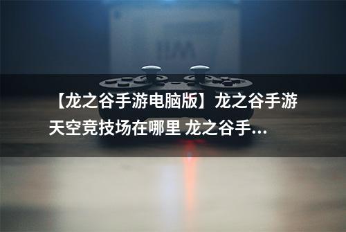 【龙之谷手游电脑版】龙之谷手游天空竞技场在哪里 龙之谷手游天空竞技场怎么打解析攻略