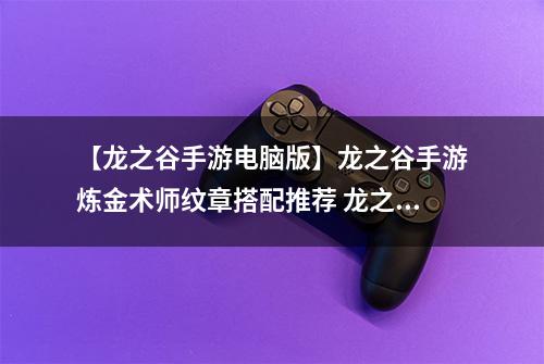 【龙之谷手游电脑版】龙之谷手游炼金术师纹章搭配推荐 龙之谷手游炼金术师纹章怎么选择
